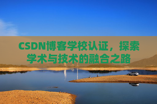 CSDN博客学校认证,探索学术与技术的融合之路 CSDN博客学校认证,探索学术与技术的融合之路